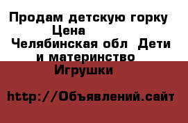 Продам детскую горку › Цена ­ 2 350 - Челябинская обл. Дети и материнство » Игрушки   